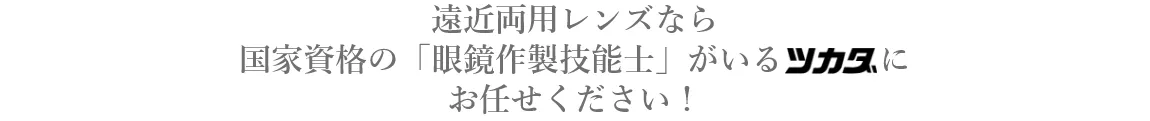 遠近両用レンズなら国家資格の「眼鏡作製技能士」がいるツカダにお任せください！